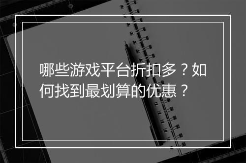 哪些游戏平台折扣多?如何找到最划算的优惠?