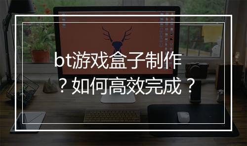 bt游戏盒子制作？如何高效完成？