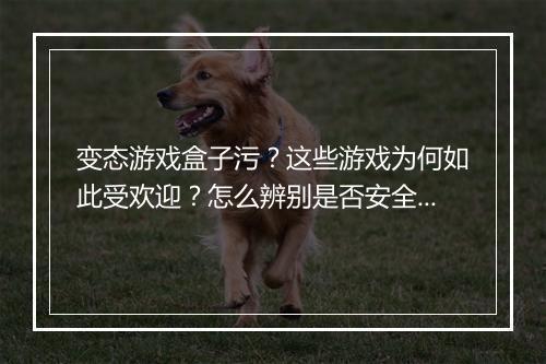 变态游戏盒子污？这些游戏为何如此受欢迎？怎么辨别是否安全？