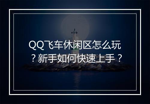 QQ飞车休闲区怎么玩？新手如何快速上手？