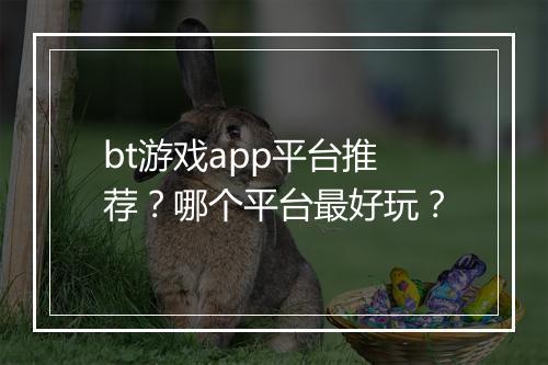 bt游戏app平台推荐？哪个平台最好玩？