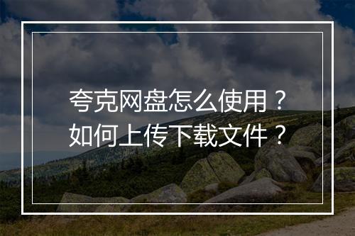 夸克网盘怎么使用？如何上传下载文件？
