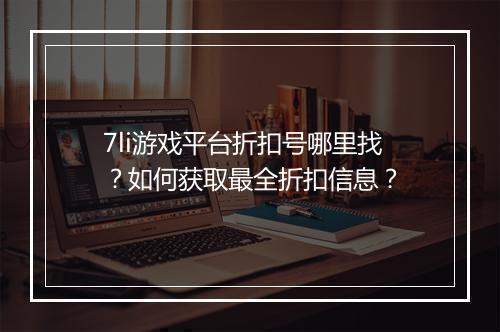 7li游戏平台折扣号哪里找？如何获取最全折扣信息？
