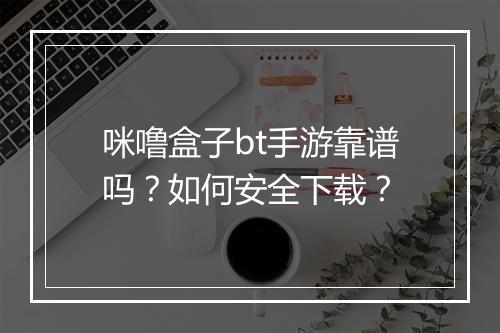 咪噜盒子bt手游靠谱吗？如何安全下载？