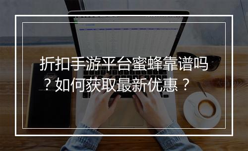 折扣手游平台蜜蜂靠谱吗？如何获取最新优惠？