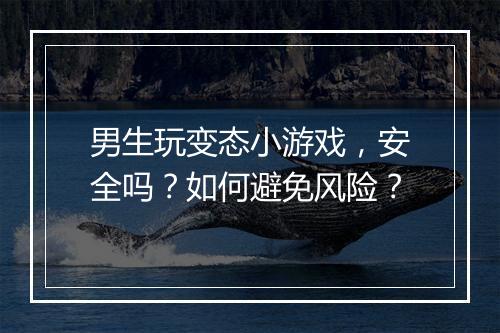 男生玩变态小游戏,安全吗?如何避免风险?