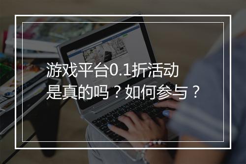 游戏平台0.1折活动是真的吗？如何参与？