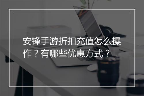 安锋手游折扣充值怎么操作？有哪些优惠方式？