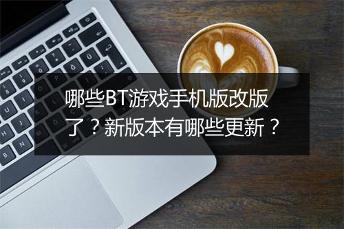 哪些BT游戏手机版改版了?新版本有哪些更新?