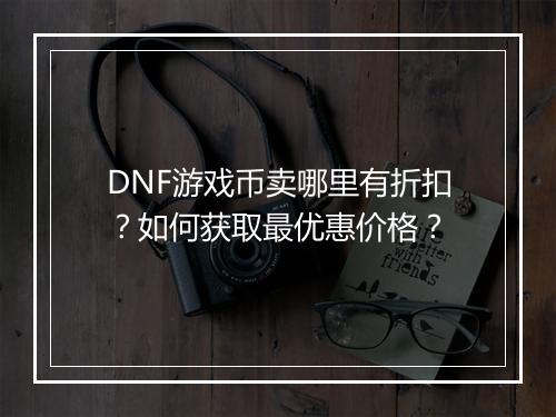 DNF游戏币卖哪里有折扣？如何获取最优惠价格？