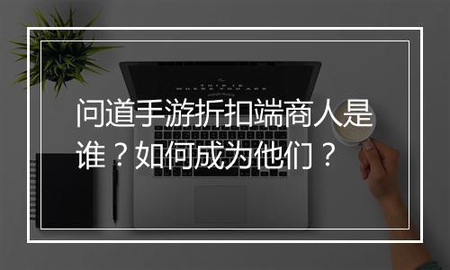 问道手游折扣端商人是谁?如何成为他们?
