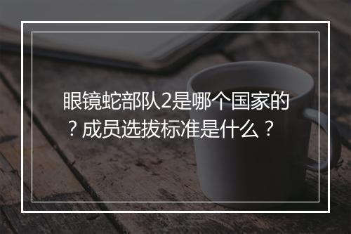 眼镜蛇部队2是哪个国家的？成员选拔标准是什么？