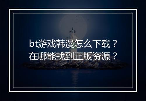 bt游戏韩漫怎么下载？在哪能找到正版资源？