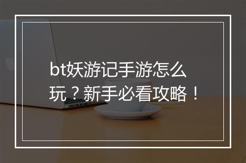 bt妖游记手游怎么玩?新手必看攻略!