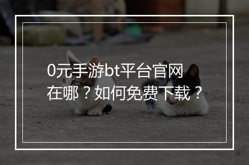 0元手游bt平台官网在哪?如何免费下载?