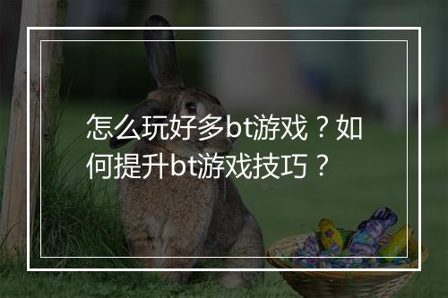 怎么玩好多bt游戏?如何提升bt游戏技巧?