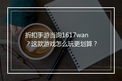 折扣手游当询1617wan？这款游戏怎么玩更划算？
