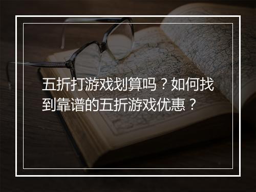 五折打游戏划算吗？如何找到靠谱的五折游戏优惠？