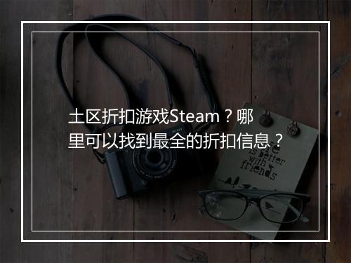 土区折扣游戏Steam？哪里可以找到最全的折扣信息？