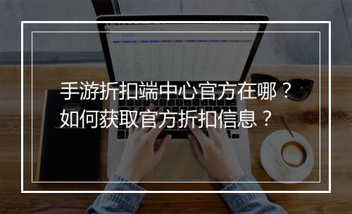 手游折扣端中心官方在哪?如何获取官方折扣信息?