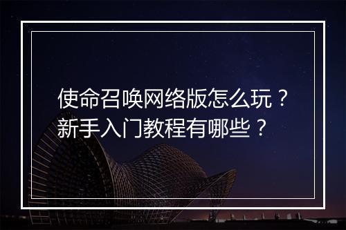 使命召唤网络版怎么玩？新手入门教程有哪些？