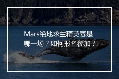 Mars绝地求生精英赛是哪一场?如何报名参加?