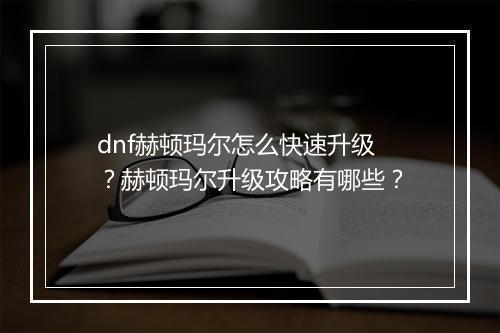dnf赫顿玛尔怎么快速升级？赫顿玛尔升级攻略有哪些？