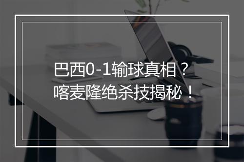 巴西0-1输球真相?喀麦隆绝杀技揭秘!