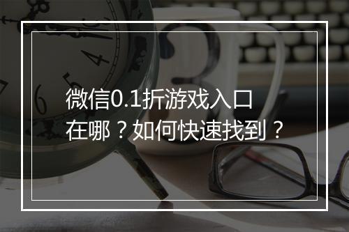 微信0.1折游戏入口在哪?如何快速找到?