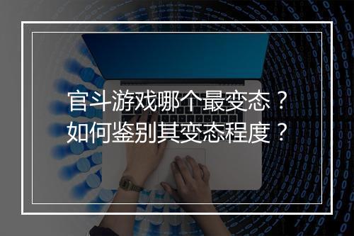 官斗游戏哪个最变态？如何鉴别其变态程度？