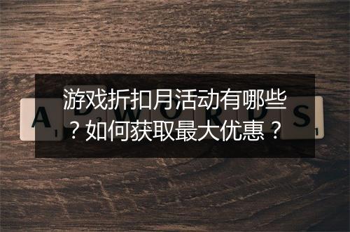 游戏折扣月活动有哪些？如何获取最大优惠？