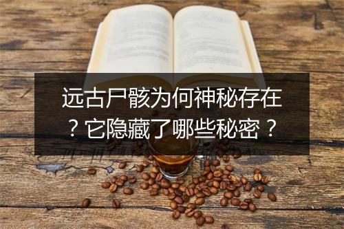 远古尸骸为何神秘存在？它隐藏了哪些秘密？