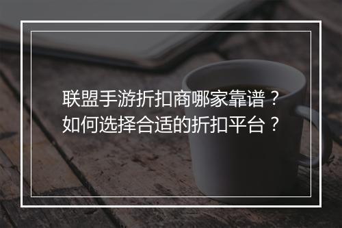 联盟手游折扣商哪家靠谱？如何选择合适的折扣平台？