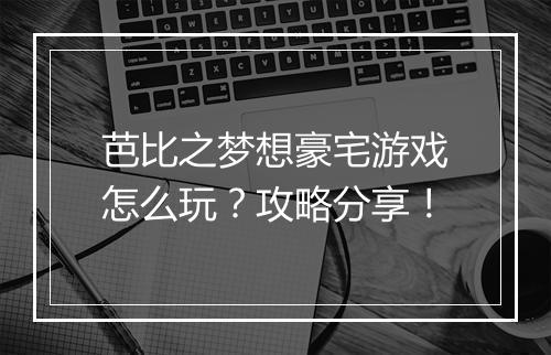 芭比之梦想豪宅游戏怎么玩？攻略分享！