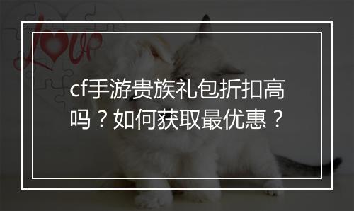 cf手游贵族礼包折扣高吗？如何获取最优惠？
