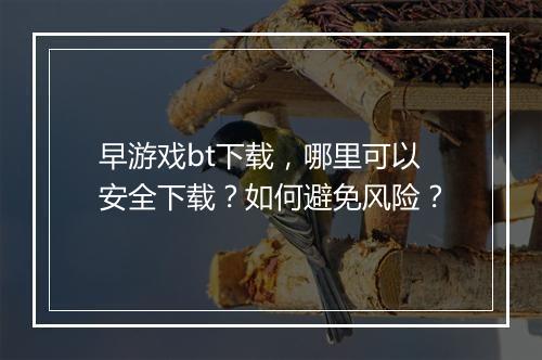 早游戏bt下载,哪里可以安全下载?如何避免风险?