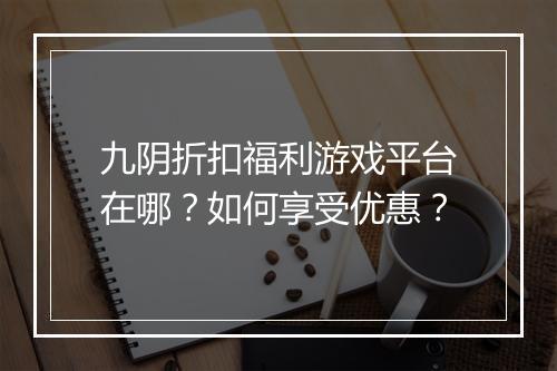 九阴折扣福利游戏平台在哪？如何享受优惠？