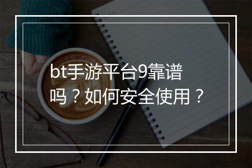 bt手游平台9靠谱吗？如何安全使用？