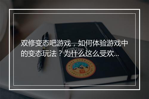 双修变态吧游戏，如何体验游戏中的变态玩法？为什么这么受欢迎？