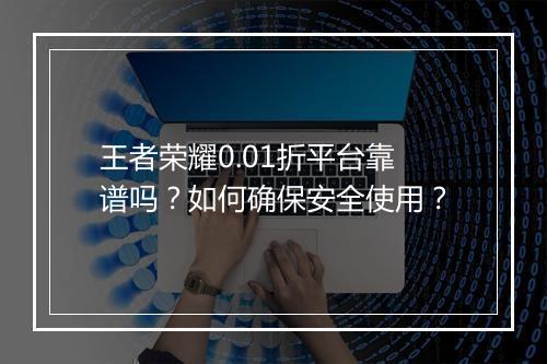 王者荣耀0.01折平台靠谱吗?如何确保安全使用?