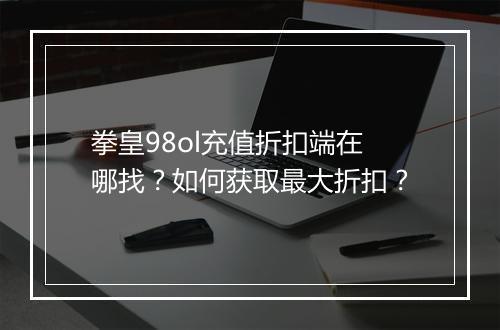 拳皇98ol充值折扣端在哪找？如何获取最大折扣？