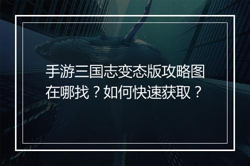 手游三国志变态版攻略图在哪找?如何快速获取?
