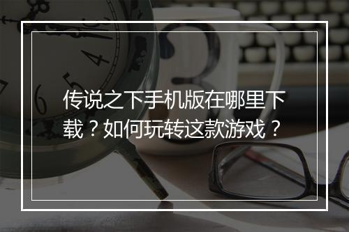 传说之下手机版在哪里下载？如何玩转这款游戏？