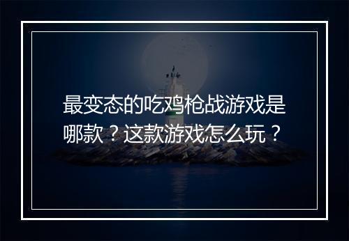 最变态的吃鸡枪战游戏是哪款?这款游戏怎么玩?