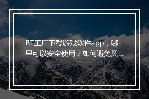 BT工厂下载游戏软件app，哪里可以安全使用？如何避免风险？