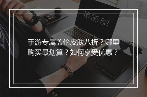 手游专属盖伦皮肤八折?哪里购买最划算?如何享受优惠?