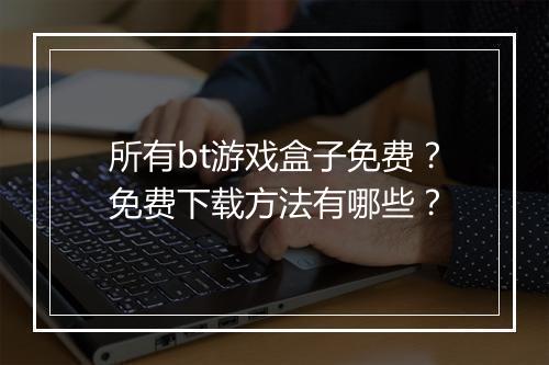 所有bt游戏盒子免费?免费下载方法有哪些?