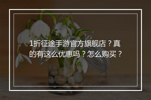 1折征途手游官方旗舰店?真的有这么优惠吗?怎么购买?