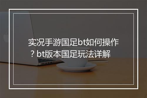 实况手游国足bt如何操作？bt版本国足玩法详解