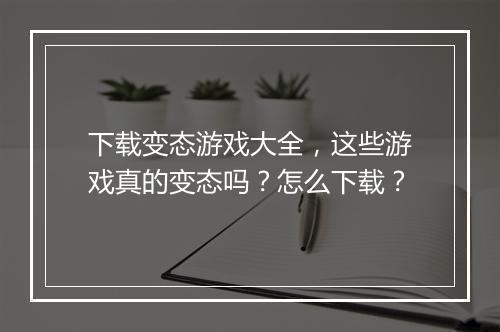 下载变态游戏大全，这些游戏真的变态吗？怎么下载？